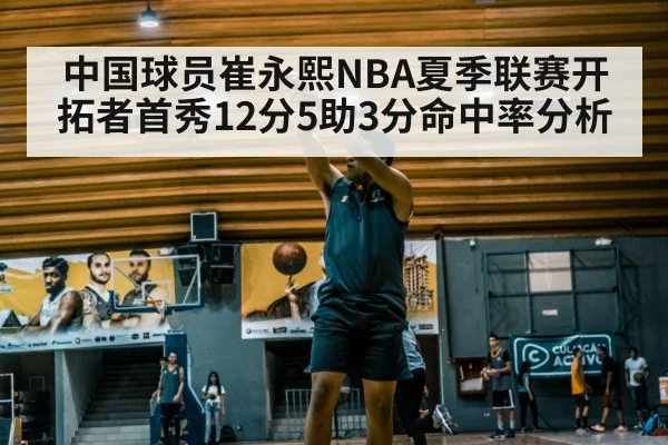 中国球员崔永熙NBA夏季联赛开拓者首秀12分5助3分命中率分析