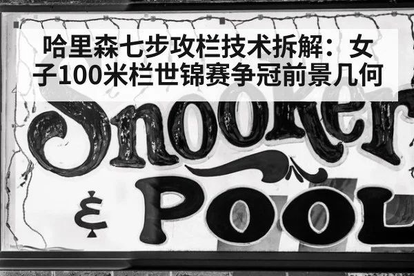 哈里森七步攻栏技术拆解：女子100米栏世锦赛争冠前景几何
