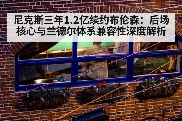 尼克斯三年1.2亿续约布伦森：后场核心与兰德尔体系兼容性深度解析