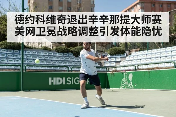 德约科维奇退出辛辛那提大师赛 美网卫冕战略调整引发体能隐忧