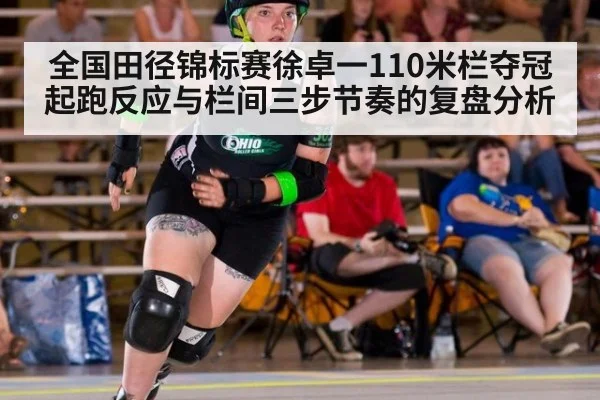 全国田径锦标赛徐卓一110米栏夺冠 起跑反应与栏间三步节奏的复盘分析