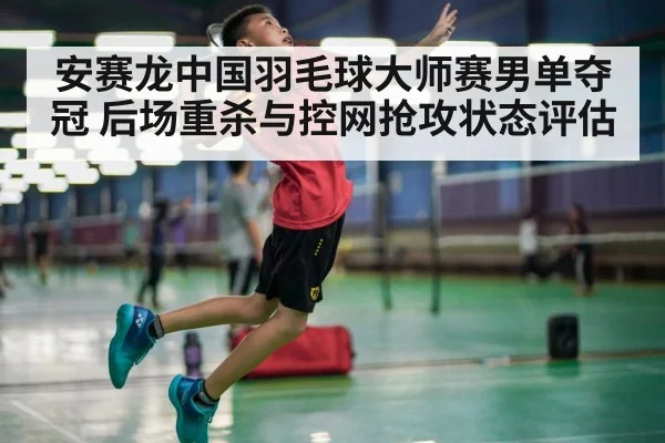 安赛龙中国羽毛球大师赛男单夺冠 后场重杀与控网抢攻状态评估