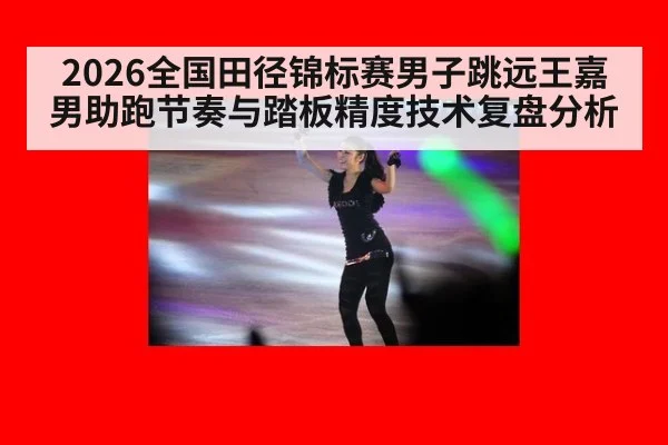 2026全国田径锦标赛男子跳远王嘉男助跑节奏与踏板精度技术复盘分析