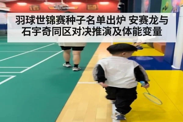 羽球世锦赛种子名单出炉 安赛龙与石宇奇同区对决推演及体能变量