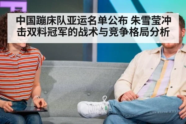 中国蹦床队亚运名单公布 朱雪莹冲击双料冠军的战术与竞争格局分析
