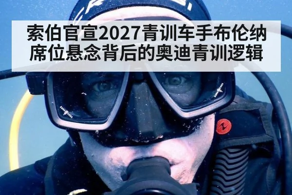 索伯官宣2027青训车手布伦纳席位悬念背后的奥迪青训逻辑
