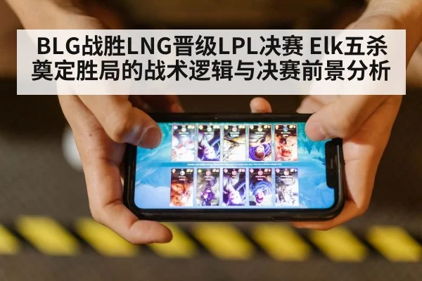 BLG战胜LNG晋级LPL决赛 Elk五杀奠定胜局的战术逻辑与决赛前景分析