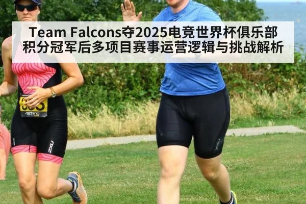Team Falcons夺2025电竞世界杯俱乐部积分冠军后多项目赛事运营逻辑与挑战解析