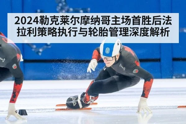 2024勒克莱尔摩纳哥主场首胜后法拉利策略执行与轮胎管理深度解析