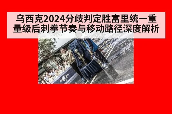 乌西克2024分歧判定胜富里统一重量级后刺拳节奏与移动路径深度解析